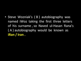 Steve  Wozniak’s  ( B )  autobiography  was  named  iWoz  taking  the  first  three  letters  of  his  surname , so  Naved  ul-Hasan  Rana’s  ( A ) autobiography  would  be  known  as  iRan / Iran . 