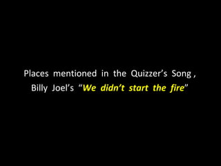Places  mentioned  in  the  Quizzer’s  Song , Billy  Joel’s  “ We  didn’t  start  the  fire ” 