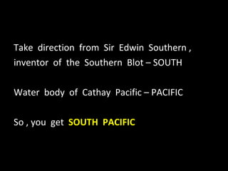 Take  direction  from  Sir  Edwin  Southern , inventor  of  the  Southern  Blot – SOUTH Water  body  of  Cathay  Pacific – PACIFIC So , you  get  SOUTH  PACIFIC 