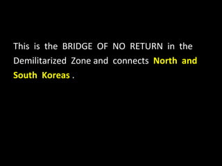 This  is  the  BRIDGE  OF  NO  RETURN  in  the  Demilitarized  Zone and  connects  North  and  South  Koreas  . 