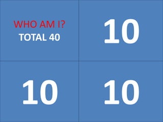 10WHO AM I?
TOTAL 40
10 10