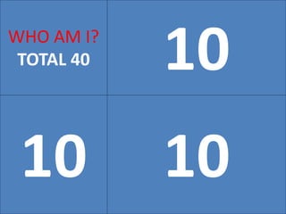 10WHO AM I?
TOTAL 40
10 10