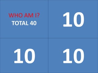 10WHO AM I?
TOTAL 40
10 10