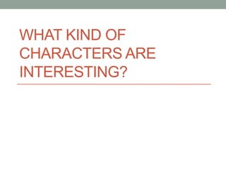 WHAT KIND OF
CHARACTERS ARE
INTERESTING?
 