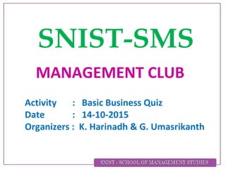 MANAGEMENT CLUB
SNIST-SMS
Activity : Basic Business Quiz
Date : 14-10-2015
Organizers : K. Harinadh & G. Umasrikanth
 