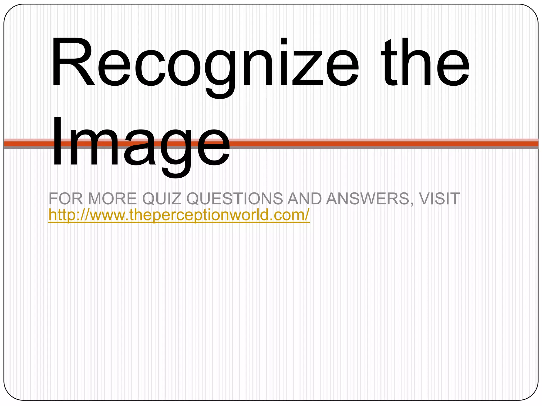 Recognize the
Image
FOR MORE QUIZ QUESTIONS AND ANSWERS, VISIT
http://www.theperceptionworld.com/
 