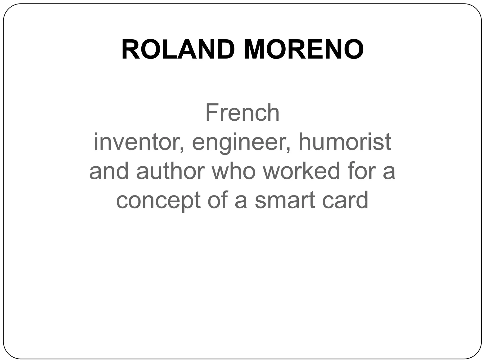 ROLAND MORENO
French
inventor, engineer, humorist
and author who worked for a
concept of a smart card
 