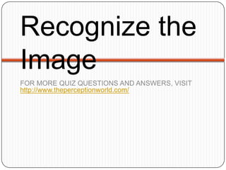 Recognize the
Image
FOR MORE QUIZ QUESTIONS AND ANSWERS, VISIT
http://www.theperceptionworld.com/
 
