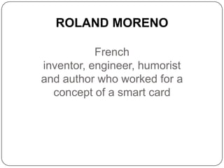 ROLAND MORENO
French
inventor, engineer, humorist
and author who worked for a
concept of a smart card
 