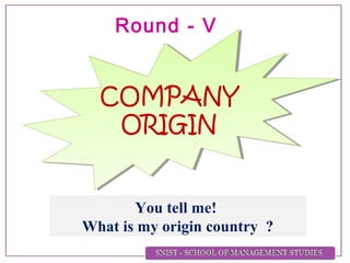 COMPANY
ORIGIN
You tell me!
What is my origin country ?
Round - V
 
