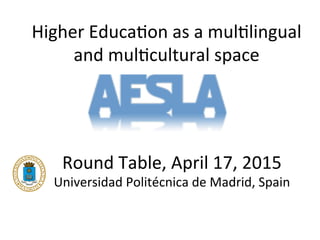 Higher'Educa-on'as'a'mul-lingual'
and'mul-cultural'space'
Round'Table,'April'17,'2015'
Universidad'Politécnica'de'Madrid,'Spain'
 