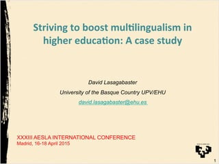 XXXIII AESLA INTERNATIONAL CONFERENCE
Madrid, 16-18 April 2015
Striving(to(boost(mul/lingualism(in(
higher(educa/on:(A(case(study(
(!
David Lasagabaster
University of the Basque Country UPV/EHU
david.lasagabaster@ehu.es
1
 