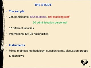 THE STUDY
•  The sample
•  785 participants: 632 students, 103 teaching staff,
50 administration personnel
•  17 different faculties
•  International Ss: 25 nationalities
•  Instruments
•  Mixed methods methodology: questionnaires, discussion groups
& interviews
5
 