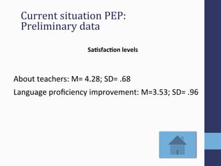 Sa#sfac#on)levels)
)
(
About(teachers:(M=(4.28;(SD=(.68(
(
Language(proﬁciency(improvement:(M=3.53;(SD=(.96(
Current'situation'PEP:''
Preliminary'data'
 