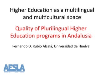 Higher'Educa-on'as'a'mul-lingual'
and'mul-cultural'space'
Quality'of'Plurilingual'Higher'
Educa-on'programs'in'Andalusia'
'
Fernando'D.'Rubio'Alcalá,'Universidad'de'Huelva'
'
 