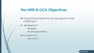 INTE-R-LICA
The INTE-R-LICA Objectives
Overarching objectives are grouped in three
challenges:
Sub-project 01:
linguistic
cultural (disciplinary)
Sub-project 02:
academic
 