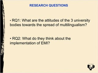 RESEARCH QUESTIONS
• RQ1: What are the attitudes of the 3 university
bodies towards the spread of multilingualism?
• RQ2: What do they think about the
implementation of EMI?
 
