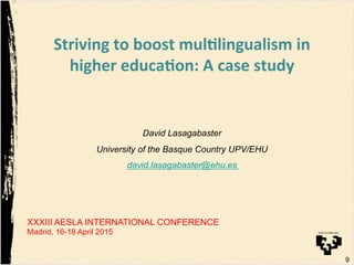 XXXIII AESLA INTERNATIONAL CONFERENCE
Madrid, 16-18 April 2015
Striving(to(boost(mul/lingualism(in(
higher(educa/on:(A(case(study(
(!
David Lasagabaster
University of the Basque Country UPV/EHU
david.lasagabaster@ehu.es
9
 