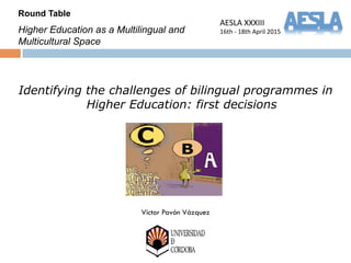 AESLA%XXXIII%
16th%,%18th%April%2015%
Identifying the challenges of bilingual programmes in
Higher Education: first decisions
Víctor Pavón Vázquez
Round Table
Higher Education as a Multilingual and
Multicultural Space
 