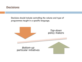 Decisions
Top-down
policy makers
Bottom-up
particular initiatives
Decisions should include controlling the volume and type of
programmes taught in a specific language.
 