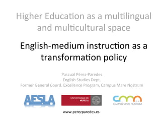 Higher'Educa-on'as'a'mul-lingual'
and'mul-cultural'space'
www.perezparedes.es'
English8medium'instruc-on'as'a'
transforma-on'policy'
Pascual'Pérez8Paredes'
English'Studies'Dept.'
Former'General'Coord.'Excellence'Program,'Campus'Mare'Nostrum'
 