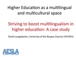 Higher'Educa-on'as'a'mul-lingual'
and'mul-cultural'space'
Striving'to'boost'mul-lingualism'in'
higher'educa-on:'A'case'study'
'
David'Lasagabaster,'University'of'the'Basque'Country'UPV/EHU'
 