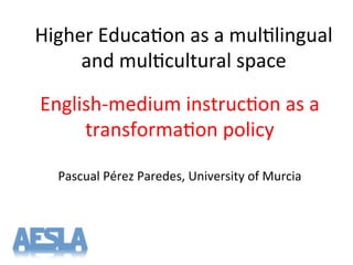 Higher'Educa-on'as'a'mul-lingual'
and'mul-cultural'space'
EnglishTmedium'instruc-on'as'a'
transforma-on'policy'
'
Pascual'Pérez'Paredes,'University'of'Murcia'
 