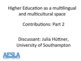 Higher'Educa-on'as'a'mul-lingual'
and'mul-cultural'space'
'
Contribu-ons:'Part'2'
'
Discussant:'Julia'HüXner,'
University'of'Southampton''
 