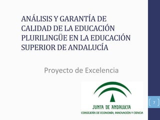 ANÁLISIS'Y'GARANTÍA'DE'
CALIDAD'DE'LA'EDUCACIÓN'
PLURILINGÜE'EN'LA'EDUCACIÓN'
SUPERIOR'DE'ANDALUCÍA'
(
Proyecto(de(Excelencia(
7(
 