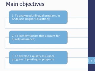 Main'objectives'
1.(To(analyze(plurilingual(programs(in(
Andalusia((Higher(EducaFon);(
2.(To(idenFfy(factors(that(account(for(
quality(assurance;(
3.(To(develop(a(quality(assurance(
program(of(plurilingual(programs.( 8(
 