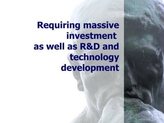 Requiring massive investment  as well as R&D and technology development 