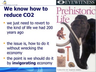 We know how to reduce CO2 we just need to revert to the kind of life we had 200 years ago the issue is, how to do it without wrecking the economy the point is we should do it by  invigorating  economy 