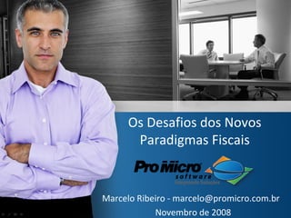Os Desafios dos Novos Paradigmas Fiscais Marcelo Ribeiro - marcelo@promicro.com.br  Novembro de 2008 