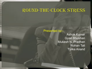 Round-The-Clock Stress Presented by:- Ashok Kumar Gyan Bhushan Mukesh N. Pradhan Rohan Tali Tulika Anand 