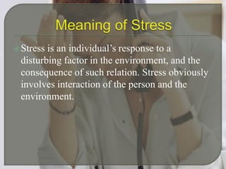 Meaning of StressStress is an individual’s response to a disturbing factor in the environment, and the consequence of such relation. Stress obviously involves interaction of the person and the environment.
