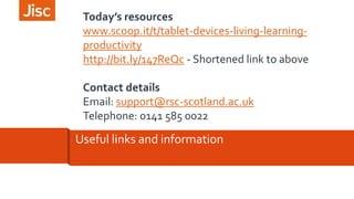 Today’s resources 
www.scoop.it/t/tablet-devices-living-learning-productivity 
http://bit.ly/147ReQc - Shortened link to above 
Contact details 
Email: support@rsc-scotland.ac.uk 
Telephone: 0141 585 0022 
Useful links and information 
