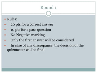 Round 1

 Rules:
     20 pts for a correct answer
     10 pts for a pass question
     No Negative marking
     Only the first answer will be considered
     In case of any discrepancy, the decision of the
    quizmaster will be final
 