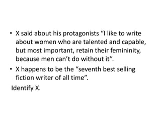 • X said about his protagonists “I like to write
about women who are talented and capable,
but most important, retain their femininity,
because men can’t do without it”.
• X happens to be the “seventh best selling
fiction writer of all time”.
Identify X.
 