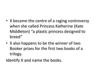 • X became the centre of a raging controversy
when she called Princess Katherine (Kate
Middleton) “a plastic princess designed to
breed”
• X also happens to be the winner of two
Booker prizes for the first two books of a
trilogy.
Identify X and name the books.
 