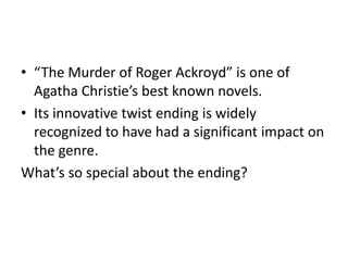 • “The Murder of Roger Ackroyd” is one of
Agatha Christie’s best known novels.
• Its innovative twist ending is widely
recognized to have had a significant impact on
the genre.
What’s so special about the ending?
 