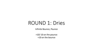 ROUND 1: Dries
Infinite Bounce, Pounce
+10/-10 on the pounce
+10 on the bounce
 