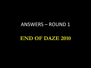 ANSWERS – ROUND 1
END OF DAZE 2010
 