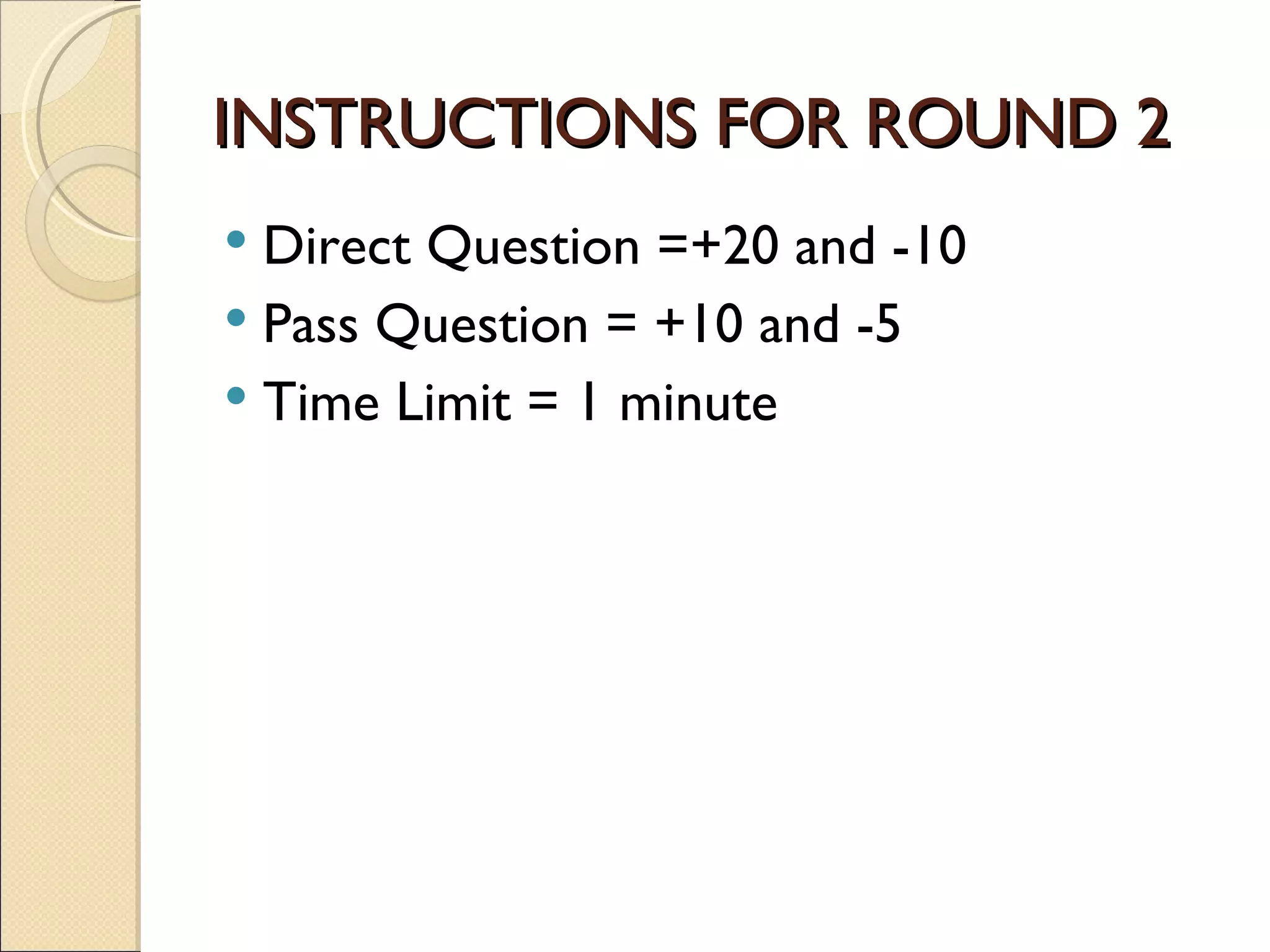 INSTRUCTIONS FOR ROUND 2
 Direct Question =+20 and -10
 Pass Question = +10 and -5
 Time Limit = 1 minute
 