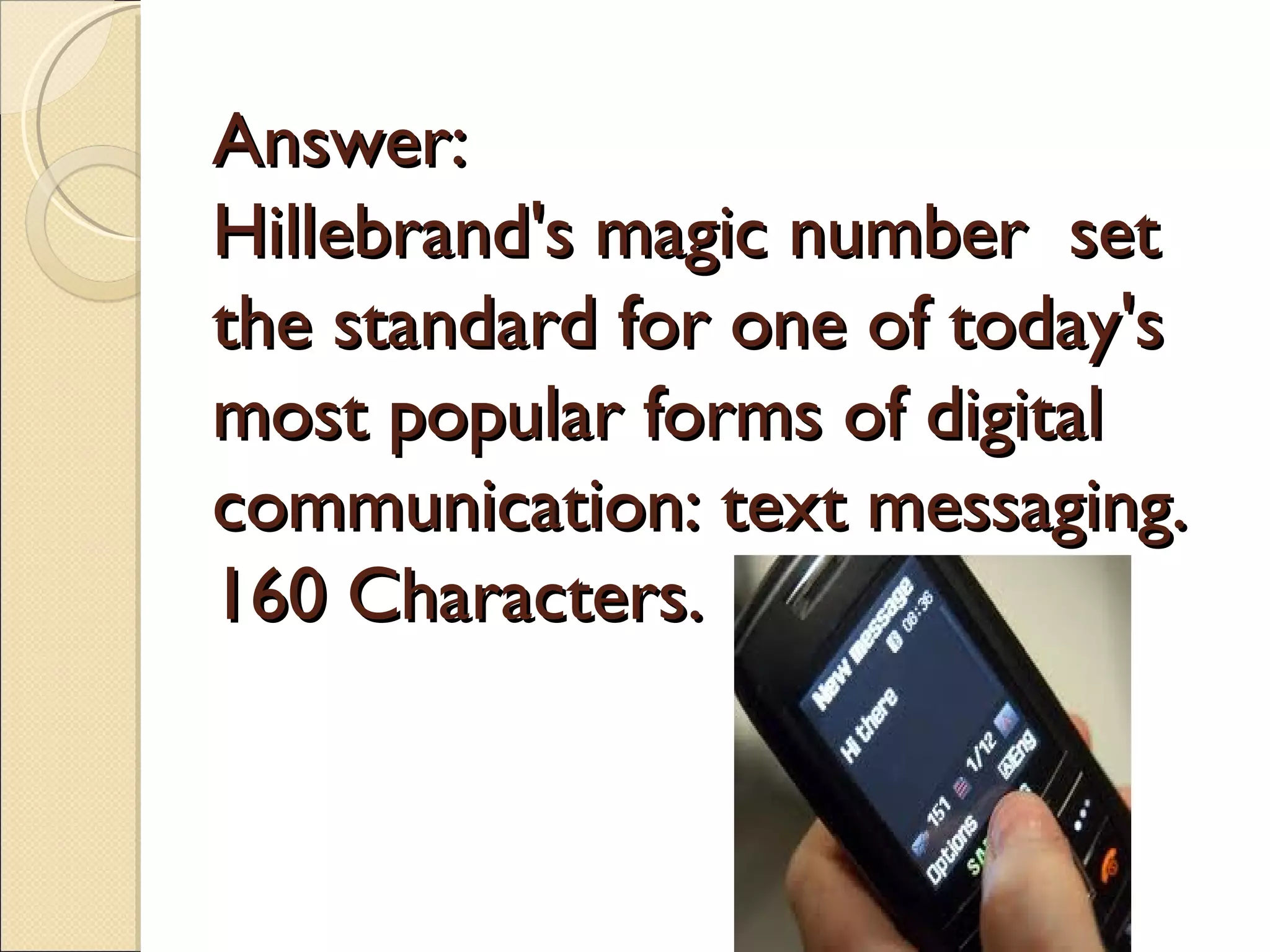 Answer:
Hillebrand's magic number set
the standard for one of today's
most popular forms of digital
communication: text messaging.
160 Characters.
 