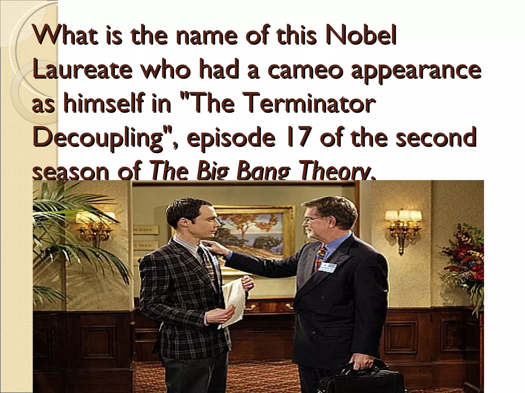 What is the name of this Nobel
Laureate who had a cameo appearance
as himself in "The Terminator
Decoupling", episode 17 of the second
season of The Big Bang Theory.
 