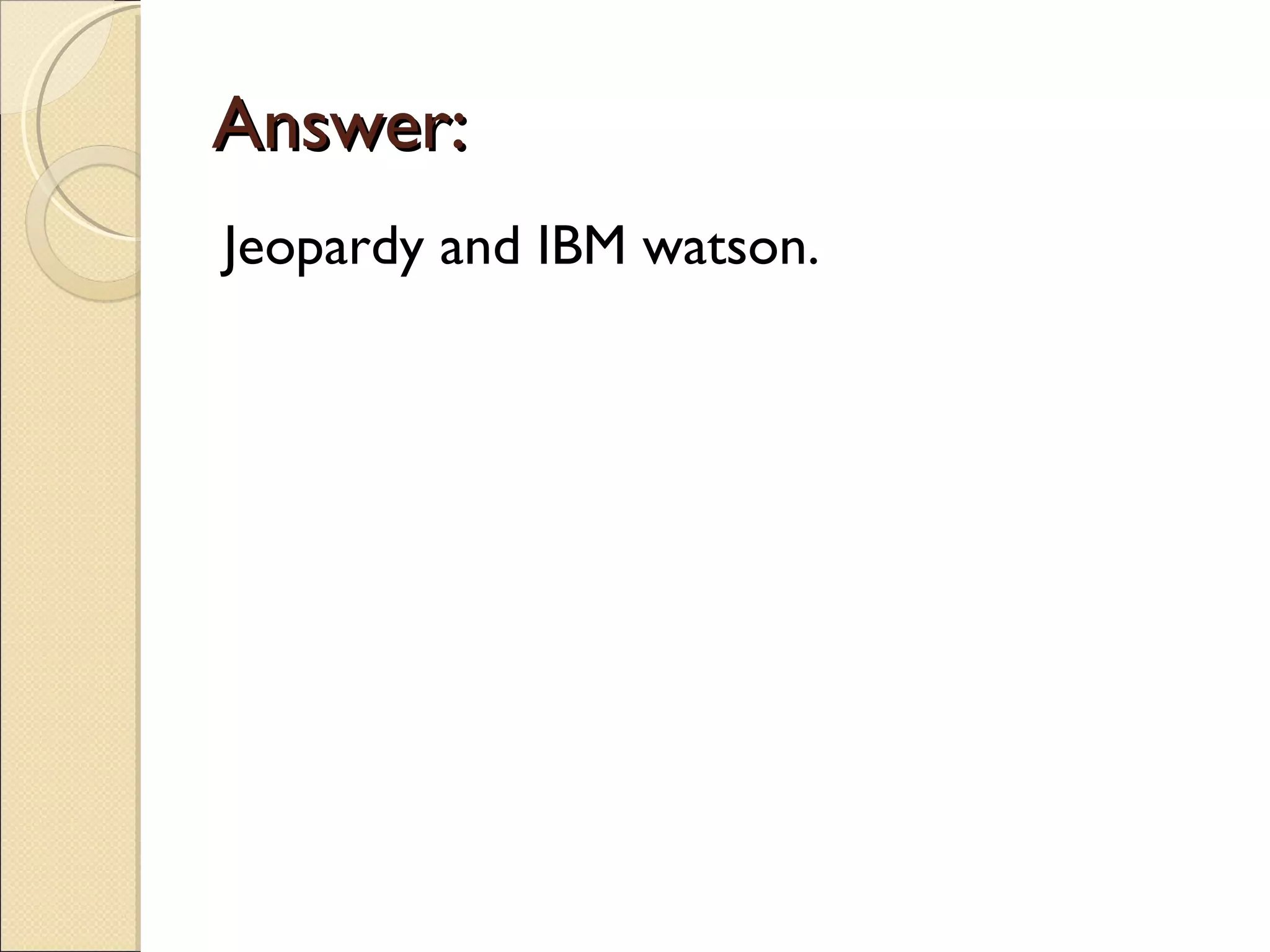 Answer:
Jeopardy and IBM watson.
 
