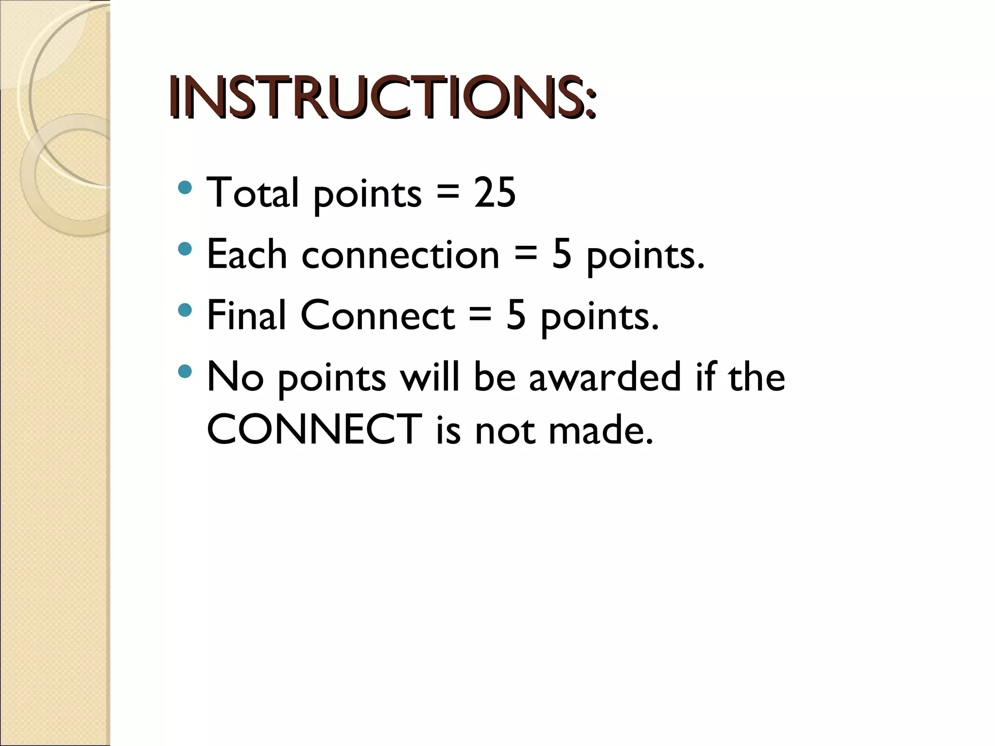 INSTRUCTIONS:
 Total points = 25
 Each connection = 5 points.
 Final Connect = 5 points.
 No points will be awarded if the
  CONNECT is not made.
 