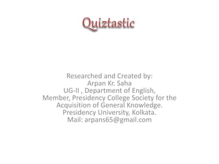 Researched and Created by: 
Arpan Kr. Saha 
UG-II , Department of English, 
Member, Presidency College Society for the 
Acquisition of General Knowledge. 
Presidency University, Kolkata. 
Mail: arpans65@gmail.com 
 