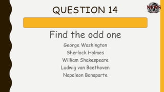 QUESTION 14
Find the odd one
George Washington
Sherlock Holmes
William Shakespeare
Ludwig van Beethoven
Napoleon Bonaparte
 