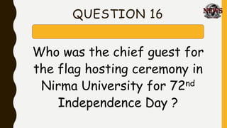 QUESTION 16
Who was the chief guest for
the flag hosting ceremony in
Nirma University for 72nd
Independence Day ?
 